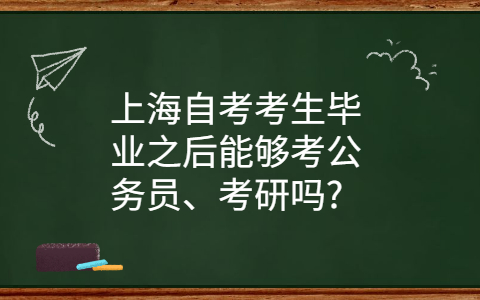 上海自考考生毕业之后能够考公务员、考研吗