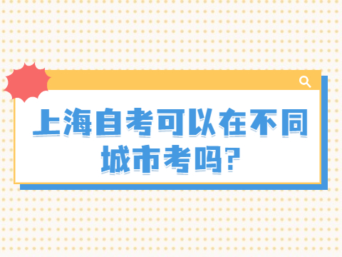 上海自考可以在不同城市考吗?