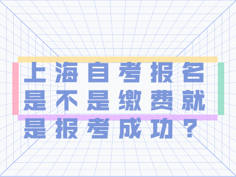 上海自考报名是不是缴费就是报考成功?