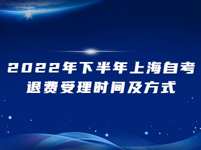 2022年下半年上海自考退费受理时间及方式