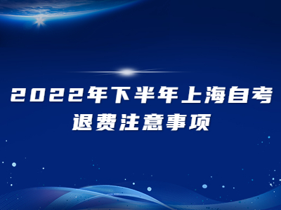 2022年下半年上海自考退费注意事项